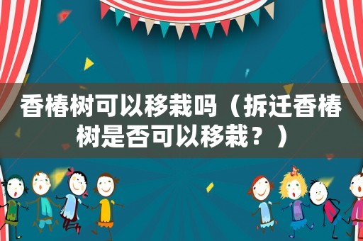 香椿樹可以移栽嗎（拆遷香椿樹是否可以移栽？）