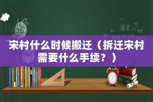 宋村什么時(shí)候搬遷（拆遷宋村需要什么手續(xù)？）
