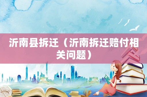沂南縣拆遷（沂南拆遷賠付相關問題）