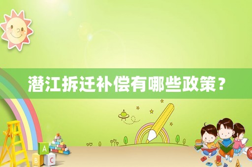 潛江拆遷補償有哪些政策？