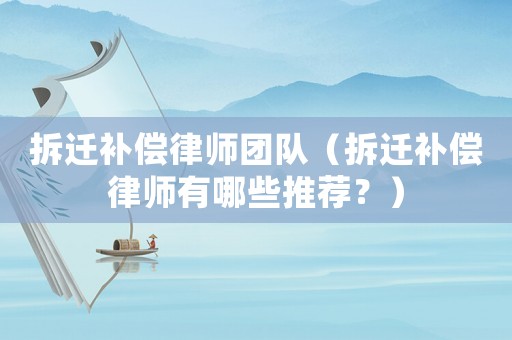 拆遷補償律師團隊（拆遷補償律師有哪些推薦？）