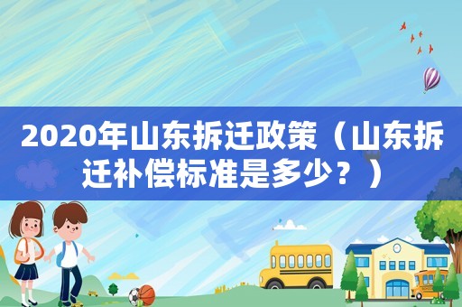 2020年山東拆遷政策（山東拆遷補償標準是多少？）