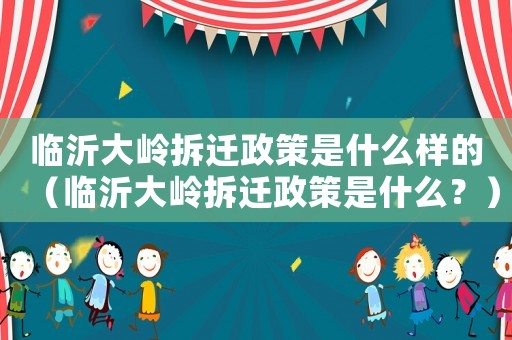 臨沂大嶺拆遷政策是什么樣的（臨沂大嶺拆遷政策是什么？）