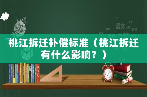 桃江拆遷補償標準（桃江拆遷有什么影響？）
