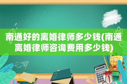 南通好的離婚律師多少錢(南通離婚律師咨詢費用多少錢)