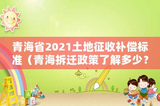 青海省2021土地征收補(bǔ)償標(biāo)準(zhǔn)（青海拆遷政策了解多少？）