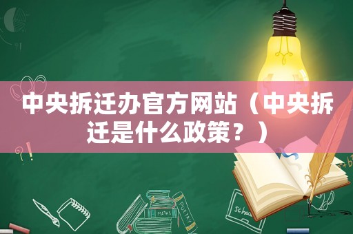 中央拆遷辦官方網站（中央拆遷是什么政策？）