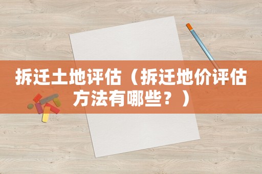 拆遷土地評估（拆遷地價評估方法有哪些？）