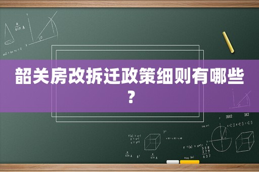 韶關房改拆遷政策細則有哪些？
