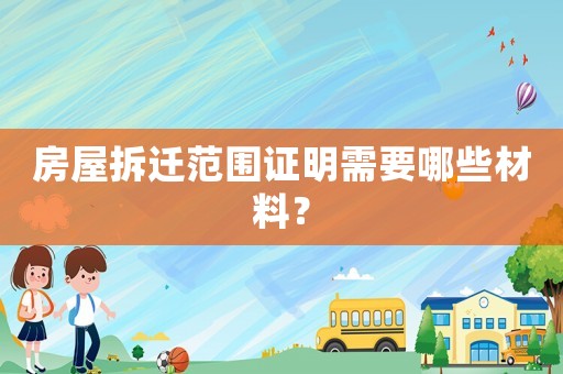 房屋拆遷范圍證明需要哪些材料？