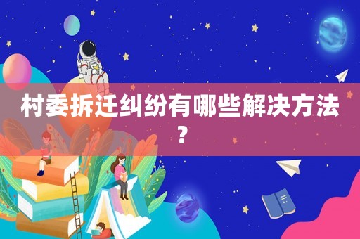 村委拆遷糾紛有哪些解決方法？
