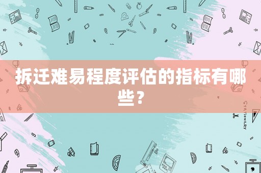 拆遷難易程度評估的指標有哪些？