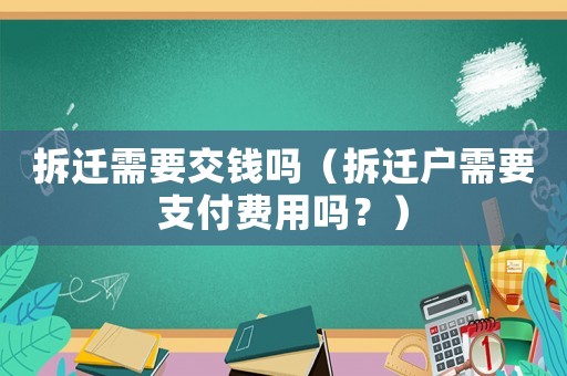 拆遷需要交錢嗎（拆遷戶需要支付費用嗎？）
