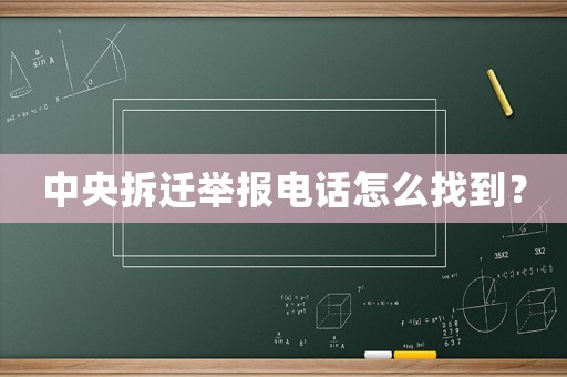 中央拆遷舉報電話怎么找到？