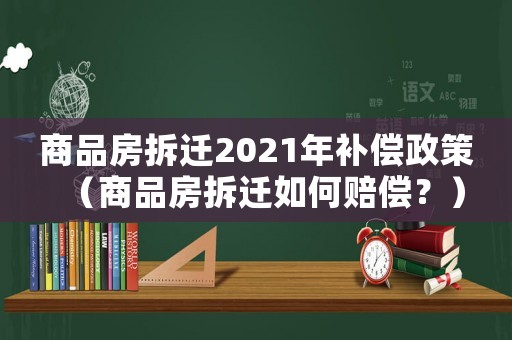 商品房拆遷2021年補償政策（商品房拆遷如何賠償？）