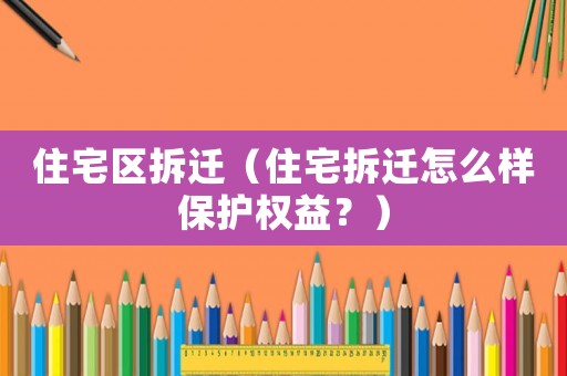住宅區拆遷（住宅拆遷怎么樣保護權益？）