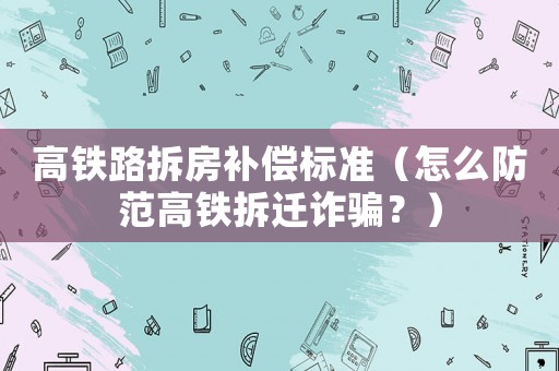 高鐵路拆房補償標準（怎么防范高鐵拆遷詐騙？）