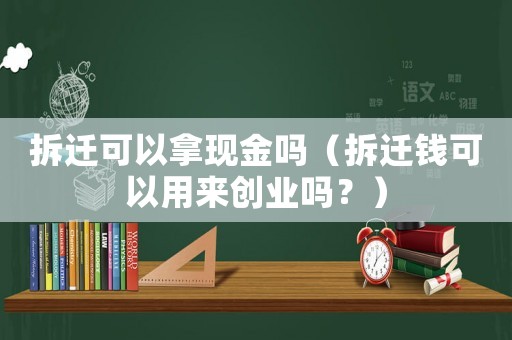 拆遷可以拿現金嗎（拆遷錢可以用來創業嗎？）