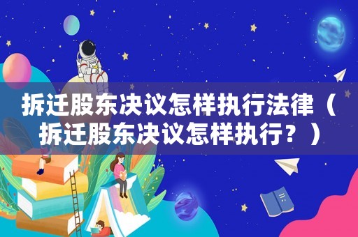 拆遷股東決議怎樣執行法律（拆遷股東決議怎樣執行？）