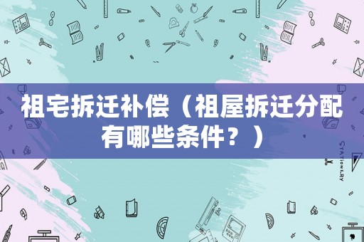 祖宅拆遷補償（祖屋拆遷分配有哪些條件？）