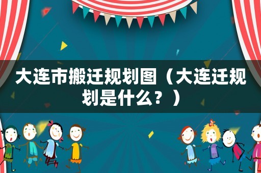 大連市搬遷規劃圖（大連遷規劃是什么？）
