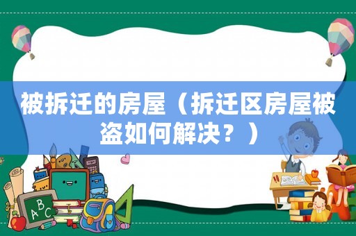 被拆遷的房屋（拆遷區房屋被盜如何解決？）