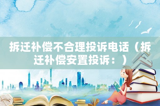 拆遷補(bǔ)償不合理投訴電話（拆遷補(bǔ)償安置投訴：）