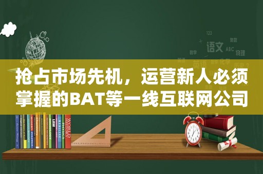 搶占市場先機，運營新人必須掌握的BAT等一線互聯網公司進入方法