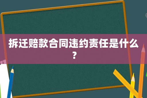 拆遷賠款合同違約責任是什么？