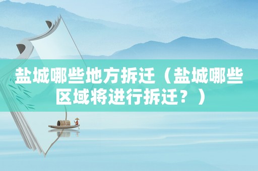 鹽城哪些地方拆遷（鹽城哪些區域將進行拆遷？）