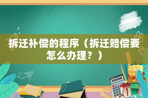 拆遷補償的程序（拆遷賠償要怎么辦理？）