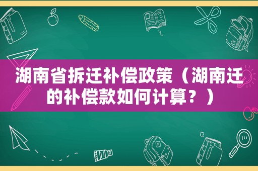 湖南省拆遷補償政策（湖南遷的補償款如何計算？）