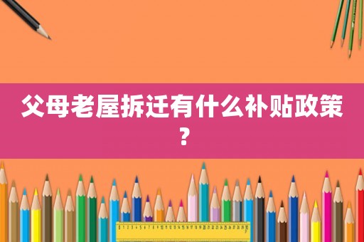父母老屋拆遷有什么補(bǔ)貼政策？