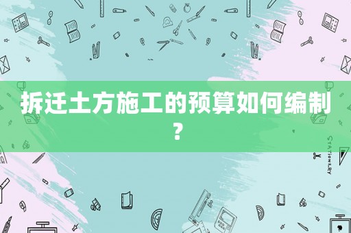 拆遷土方施工的預算如何編制？