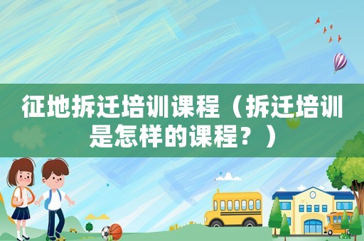 征地拆遷培訓課程（拆遷培訓是怎樣的課程？）
