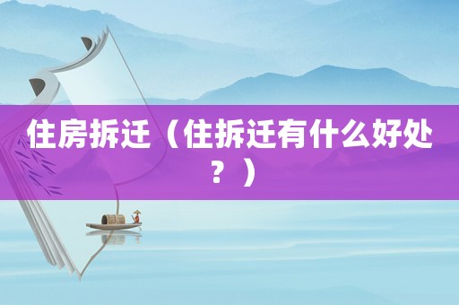 住房拆遷（住拆遷有什么好處？）