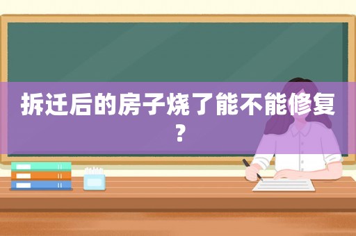 拆遷后的房子燒了能不能修復？