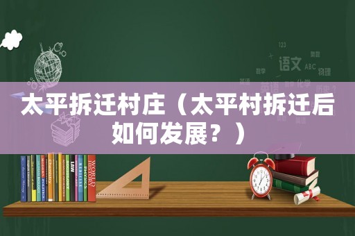 太平拆遷村莊（太平村拆遷后如何發展？）
