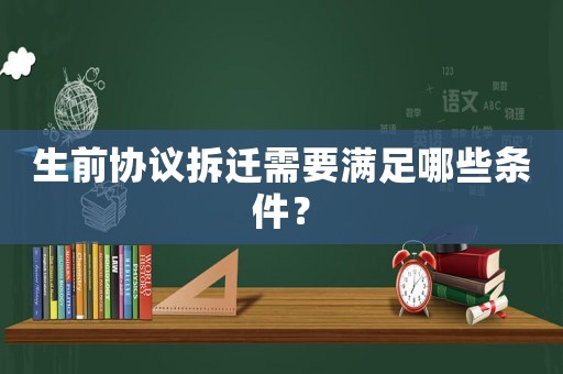 生前協議拆遷需要滿足哪些條件？