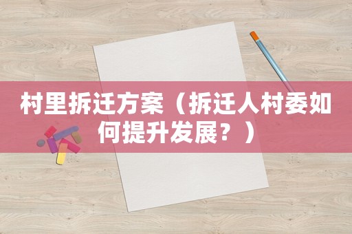 村里拆遷方案（拆遷人村委如何提升發(fā)展？）