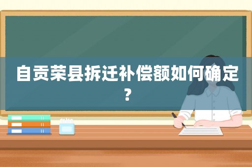 自貢榮縣拆遷補償額如何確定？