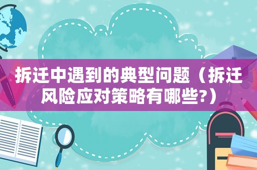 拆遷中遇到的典型問題（拆遷風(fēng)險應(yīng)對策略有哪些?）