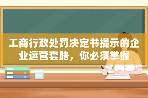 工商行政處罰決定書提示的企業運營套路，你必須掌握