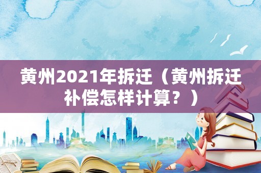 黃州2021年拆遷（黃州拆遷補償怎樣計算？）