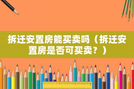 拆遷安置房能買賣嗎（拆遷安置房是否可買賣？）