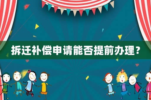 拆遷補償申請能否提前辦理？