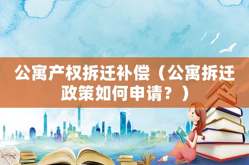 公寓產權拆遷補償（公寓拆遷政策如何申請？）