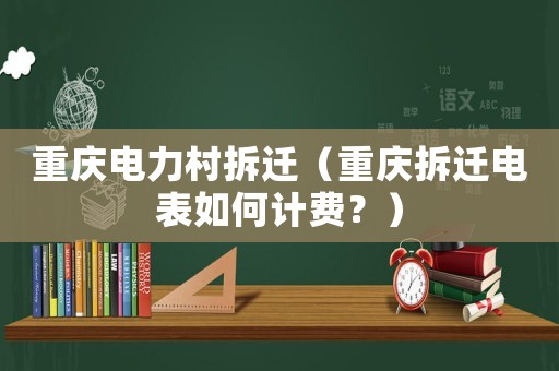 重慶電力村拆遷（重慶拆遷電表如何計費？）
