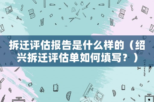 拆遷評估報告是什么樣的（紹興拆遷評估單如何填寫？）