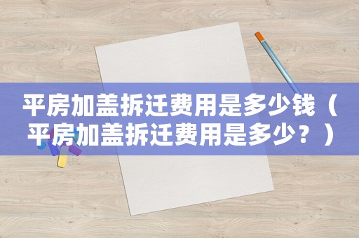 平房加蓋拆遷費用是多少錢（平房加蓋拆遷費用是多少？）